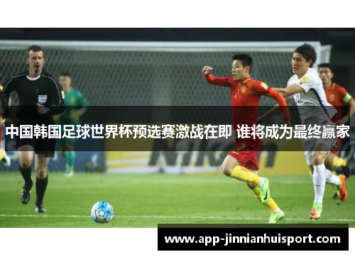 中国韩国足球世界杯预选赛激战在即 谁将成为最终赢家