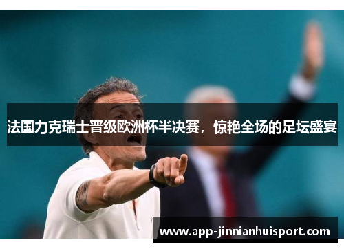 法国力克瑞士晋级欧洲杯半决赛，惊艳全场的足坛盛宴