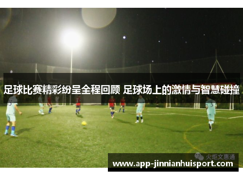 足球比赛精彩纷呈全程回顾 足球场上的激情与智慧碰撞