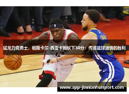 猛龙力克勇士，帕斯卡尔-西亚卡姆砍下30分：传递篮球激情的胜利