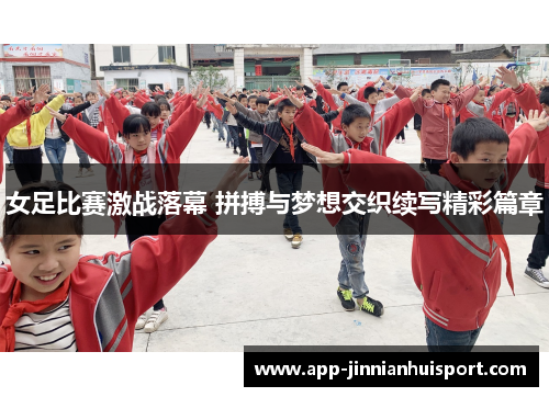 女足比赛激战落幕 拼搏与梦想交织续写精彩篇章
